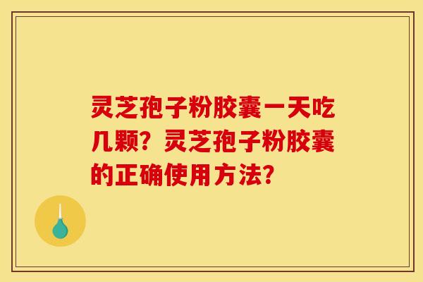 靈芝孢子粉膠囊一天吃幾顆？靈芝孢子粉膠囊的正確使用方法？