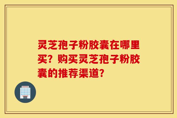 靈芝孢子粉膠囊在哪里買？購買靈芝孢子粉膠囊的推薦渠道？