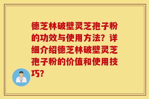 德芝林破壁靈芝孢子粉的功效與使用方法？詳細介紹德芝林破壁靈芝孢子粉的價值和使用技巧？