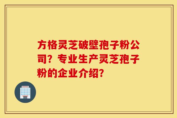 方格靈芝破壁孢子粉公司？專業生產靈芝孢子粉的企業介紹？