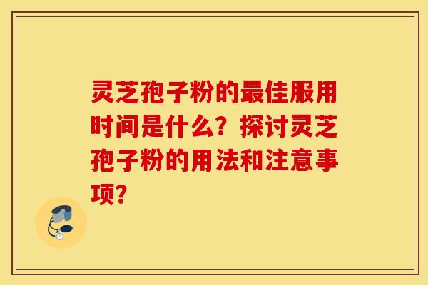 靈芝孢子粉的最佳服用時間是什么？探討靈芝孢子粉的用法和注意事項？