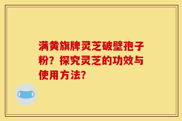 滿黃旗牌靈芝破壁孢子粉？探究靈芝的功效與使用方法？