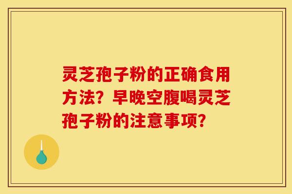 靈芝孢子粉的正確食用方法？早晚空腹喝靈芝孢子粉的注意事項？