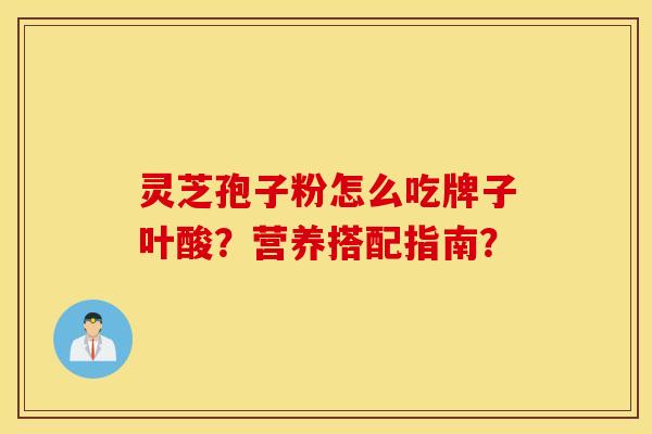 靈芝孢子粉怎么吃牌子葉酸？營養搭配指南？