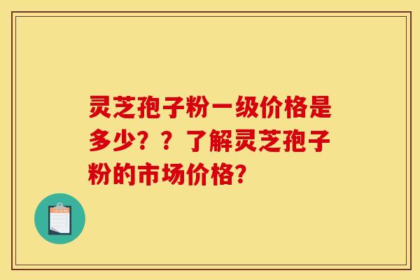 靈芝孢子粉一級價格是多少？？了解靈芝孢子粉的市場價格？