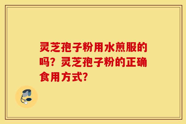 靈芝孢子粉用水煎服的嗎？靈芝孢子粉的正確食用方式？