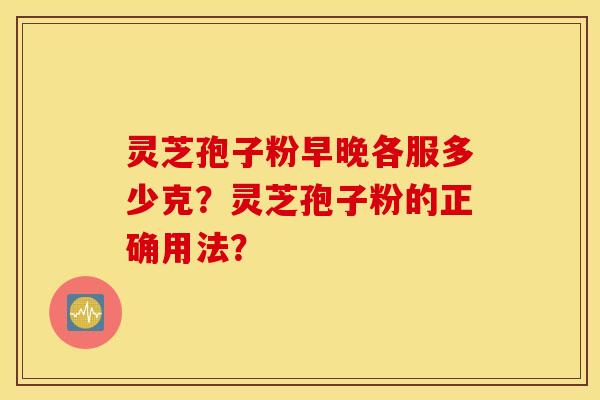 靈芝孢子粉早晚各服多少克？靈芝孢子粉的正確用法？