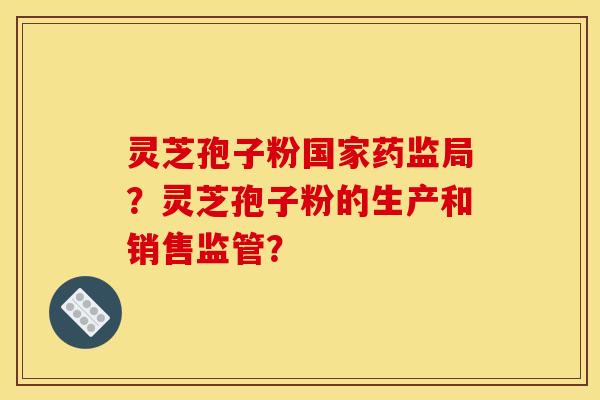 靈芝孢子粉國家藥監局？靈芝孢子粉的生產和銷售監管？