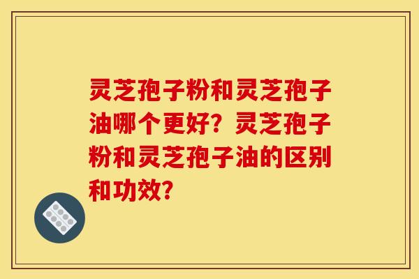 靈芝孢子粉和靈芝孢子油哪個更好？靈芝孢子粉和靈芝孢子油的區別和功效？