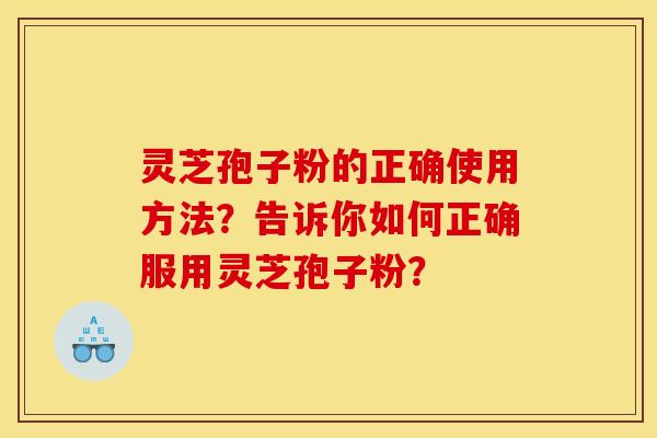 靈芝孢子粉的正確使用方法？告訴你如何正確服用靈芝孢子粉？