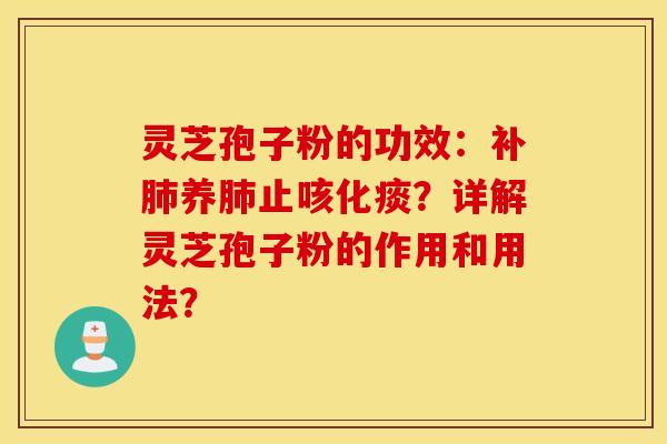 靈芝孢子粉的功效：補肺養肺止咳化痰？詳解靈芝孢子粉的作用和用法？