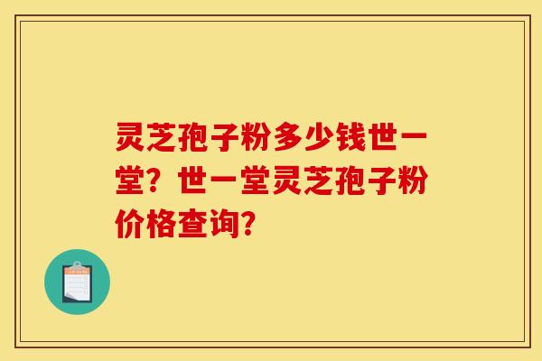 靈芝孢子粉多少錢世一堂？世一堂靈芝孢子粉價格查詢？