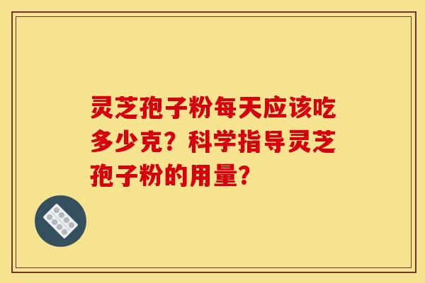 靈芝孢子粉每天應該吃多少克？科學指導靈芝孢子粉的用量？