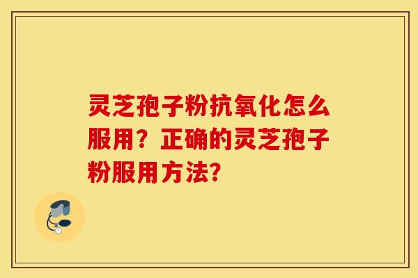 靈芝孢子粉抗氧化怎么服用？正確的靈芝孢子粉服用方法？