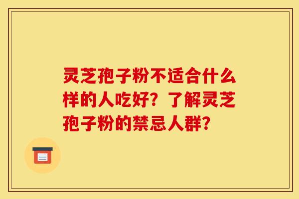 靈芝孢子粉不適合什么樣的人吃好？了解靈芝孢子粉的禁忌人群？