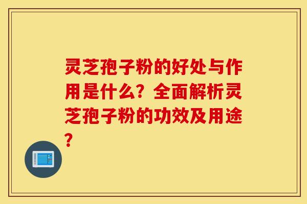 靈芝孢子粉的好處與作用是什么？全面解析靈芝孢子粉的功效及用途？