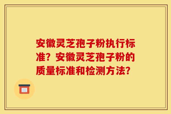 安徽靈芝孢子粉執行標準？安徽靈芝孢子粉的質量標準和檢測方法？