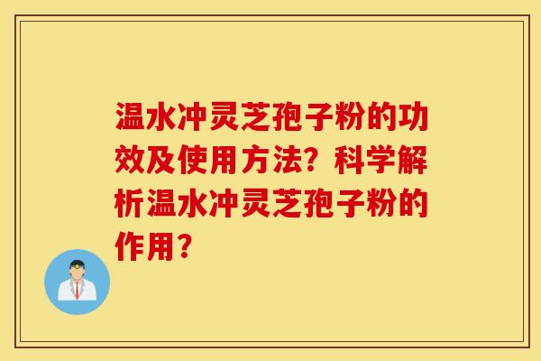 溫水沖靈芝孢子粉的功效及使用方法？科學解析溫水沖靈芝孢子粉的作用？