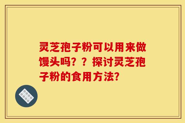 靈芝孢子粉可以用來做饅頭嗎？？探討靈芝孢子粉的食用方法？