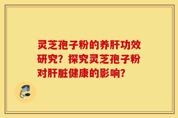 靈芝孢子粉的養肝功效研究？探究靈芝孢子粉對肝臟健康的影響？