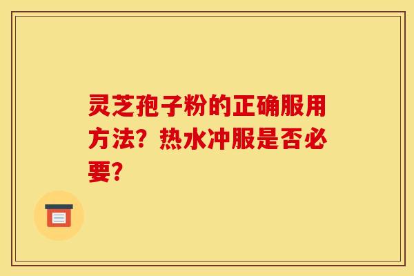 靈芝孢子粉的正確服用方法？熱水沖服是否必要？