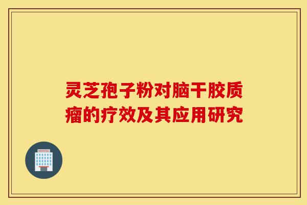 靈芝孢子粉對腦干膠質瘤的療效及其應用研究