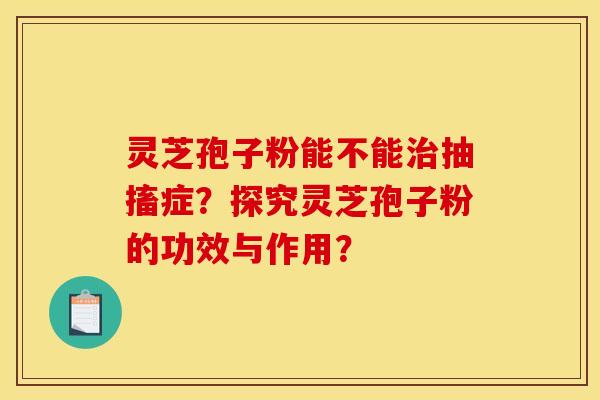 靈芝孢子粉能不能治抽搐癥？探究靈芝孢子粉的功效與作用？