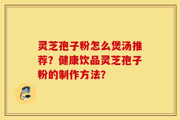 靈芝孢子粉怎么煲湯推薦？健康飲品靈芝孢子粉的制作方法？