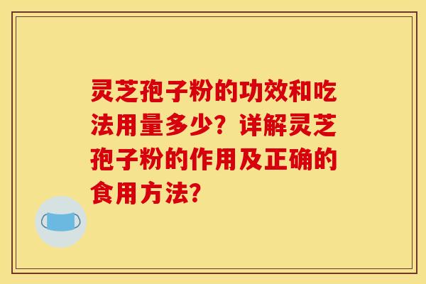 靈芝孢子粉的功效和吃法用量多少？詳解靈芝孢子粉的作用及正確的食用方法？