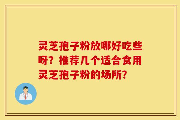 靈芝孢子粉放哪好吃些呀？推薦幾個適合食用靈芝孢子粉的場所？