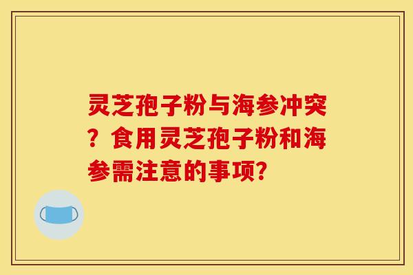 靈芝孢子粉與海參沖突？食用靈芝孢子粉和海參需注意的事項？