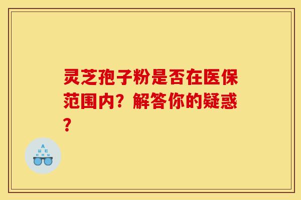 靈芝孢子粉是否在醫保范圍內？解答你的疑惑？