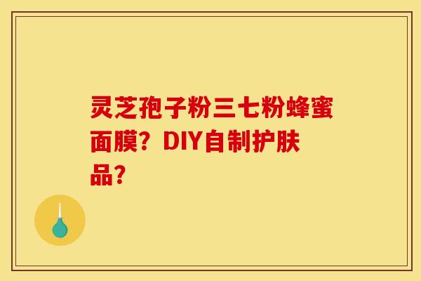 靈芝孢子粉三七粉蜂蜜面膜？DIY自制護膚品？