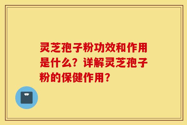 靈芝孢子粉功效和作用是什么？詳解靈芝孢子粉的保健作用？