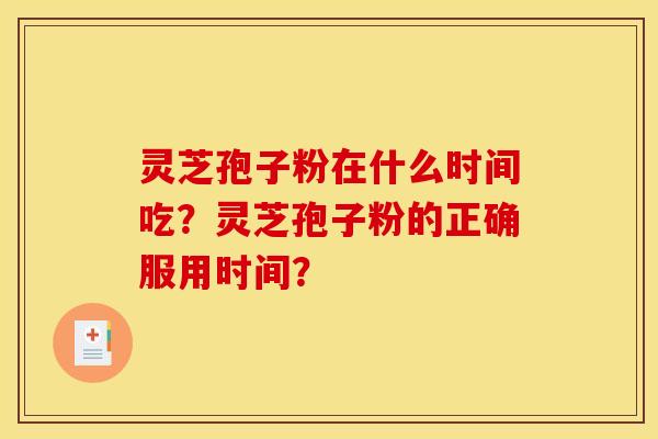 靈芝孢子粉在什么時間吃？靈芝孢子粉的正確服用時間？