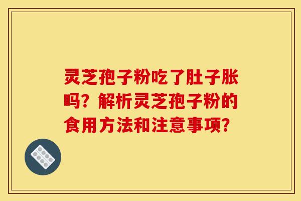 靈芝孢子粉吃了肚子脹嗎？解析靈芝孢子粉的食用方法和注意事項？