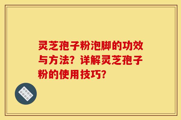 靈芝孢子粉泡腳的功效與方法？詳解靈芝孢子粉的使用技巧？