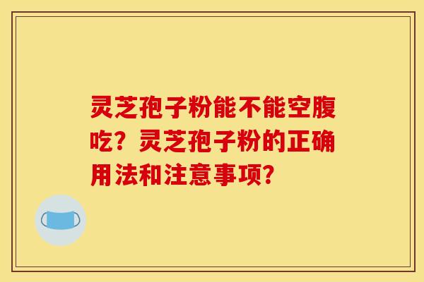 靈芝孢子粉能不能空腹吃？靈芝孢子粉的正確用法和注意事項？