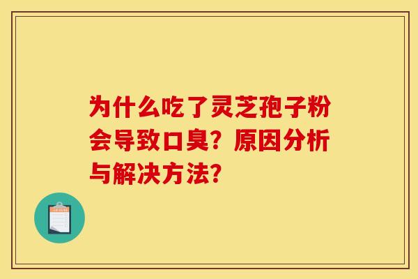 為什么吃了靈芝孢子粉會導致口臭？原因分析與解決方法？