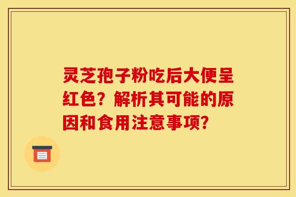 靈芝孢子粉吃后大便呈紅色？解析其可能的原因和食用注意事項？