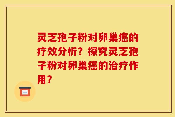 靈芝孢子粉對卵巢癌的療效分析？探究靈芝孢子粉對卵巢癌的治療作用？