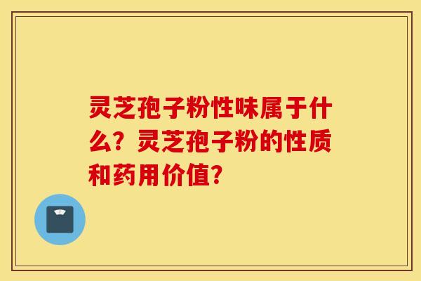 靈芝孢子粉性味屬于什么？靈芝孢子粉的性質和藥用價值？