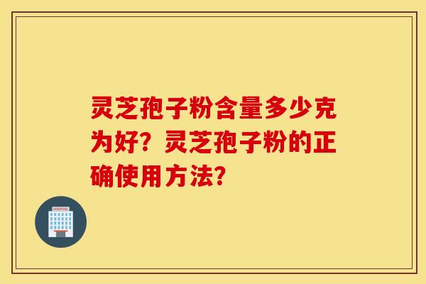 靈芝孢子粉含量多少克為好？靈芝孢子粉的正確使用方法？