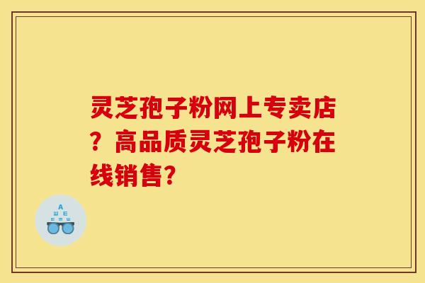 靈芝孢子粉網上專賣店？高品質靈芝孢子粉在線銷售？