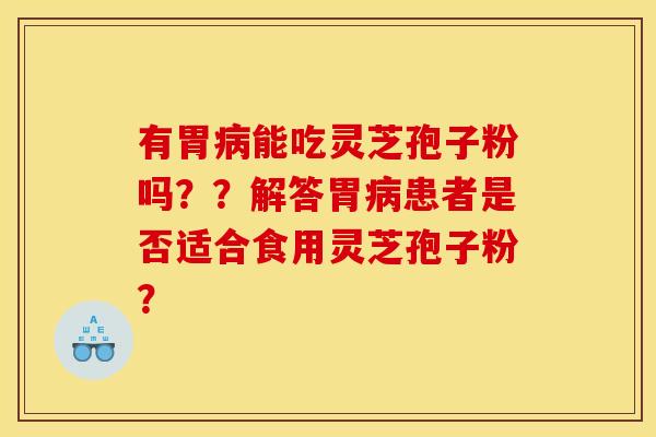 有胃病能吃靈芝孢子粉嗎？？解答胃病患者是否適合食用靈芝孢子粉？