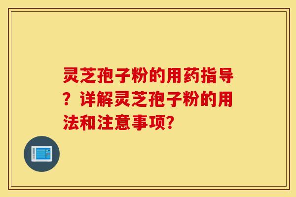 靈芝孢子粉的用藥指導？詳解靈芝孢子粉的用法和注意事項？