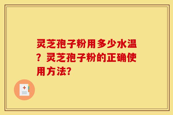 靈芝孢子粉用多少水溫？靈芝孢子粉的正確使用方法？