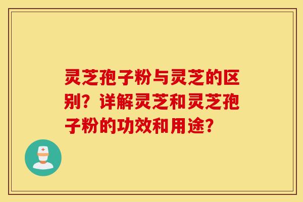 靈芝孢子粉與靈芝的區別？詳解靈芝和靈芝孢子粉的功效和用途？