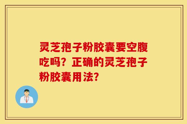 靈芝孢子粉膠囊要空腹吃嗎？正確的靈芝孢子粉膠囊用法？