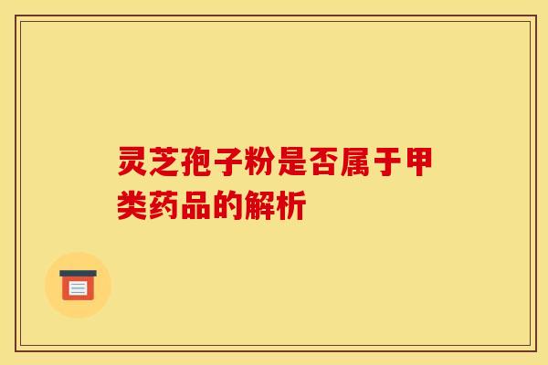 靈芝孢子粉是否屬于甲類藥品的解析